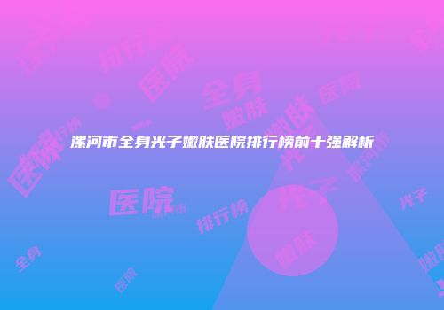 漯河市全身光子嫩肤医院排行榜前十强解析