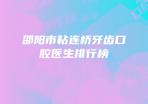 邵阳市粘连桥牙齿口腔医生排行榜