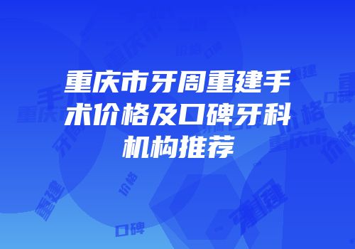 重庆市牙周重建手术价格及口碑牙科机构推荐