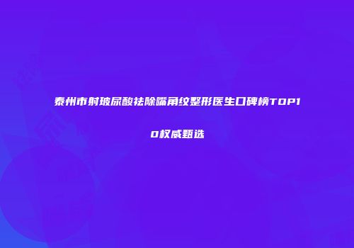 泰州市射玻尿酸祛除嘴角纹整形医生口碑榜TOP10权威甄选
