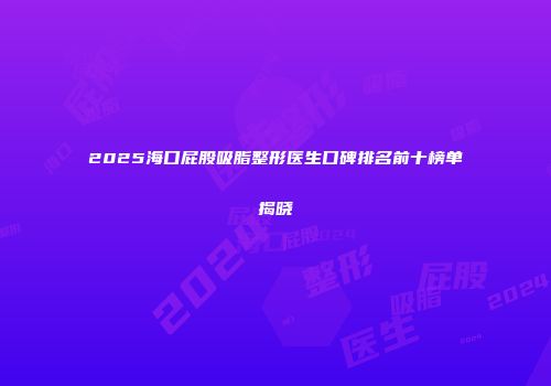 2025海口屁股吸脂整形医生口碑排名前十榜单揭晓