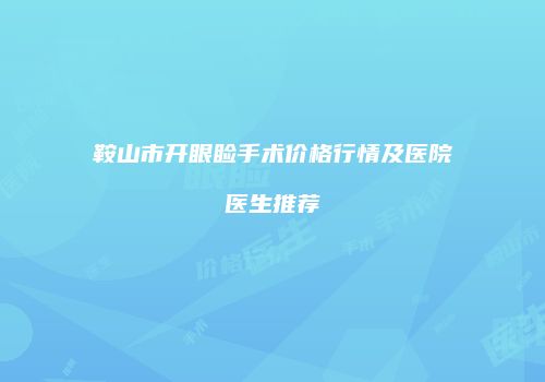 鞍山市开眼睑手术价格行情及医院医生推荐