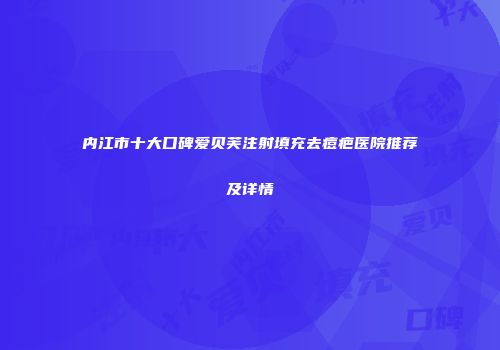 内江市十大口碑爱贝芙注射填充去痘疤医院推荐及详情