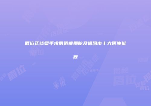 眉位正修复手术后遗症揭秘及揭阳市十大医生推荐