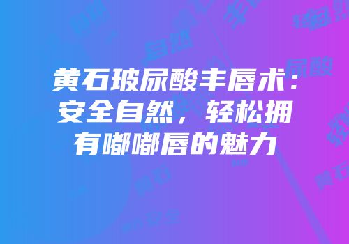 黄石玻尿酸丰唇术：安全自然，轻松拥有嘟嘟唇的魅力