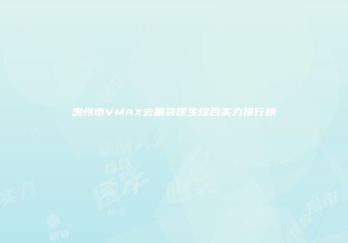 惠州市VMAX去眼袋医生综合实力排行榜