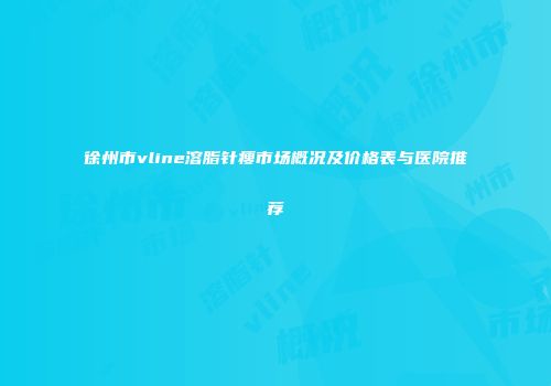 徐州市vline溶脂针瘦市场概况及价格表与医院推荐