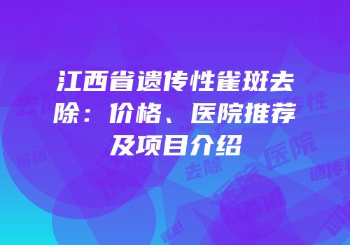 江西省遗传性雀斑去除：价格、医院推荐及项目介绍