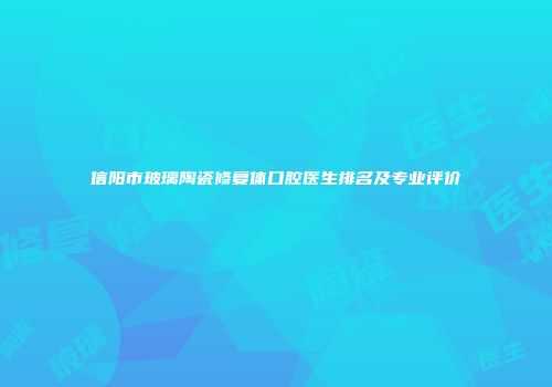 信阳市玻璃陶瓷修复体口腔医生排名及专业评价