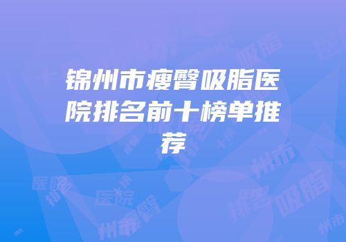 锦州市瘦臀吸脂医院排名前十榜单推荐