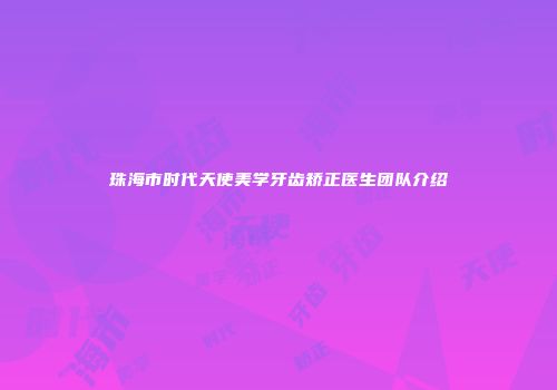 珠海市时代天使美学牙齿矫正医生团队介绍