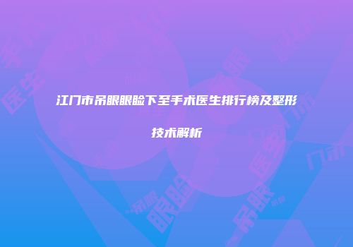 江门市吊眼眼睑下至手术医生排行榜及整形技术解析