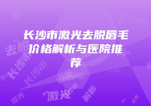 长沙市激光去脱唇毛价格解析与医院推荐
