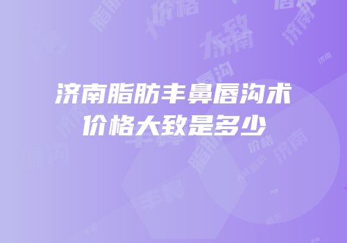济南脂肪丰鼻唇沟术价格大致是多少