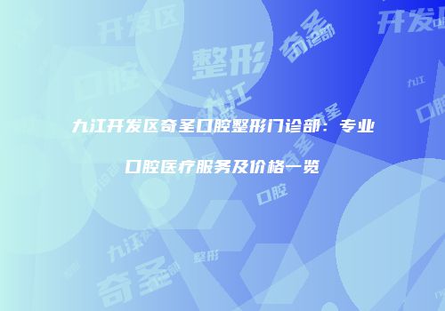 九江开发区奇圣口腔整形门诊部：专业口腔医疗服务及价格一览