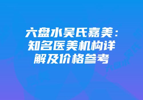 六盘水吴氏嘉美：知名医美机构详解及价格参考