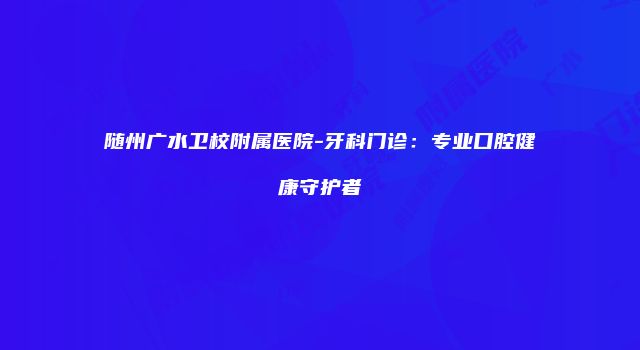 随州广水卫校附属医院-牙科门诊：专业口腔健康守护者