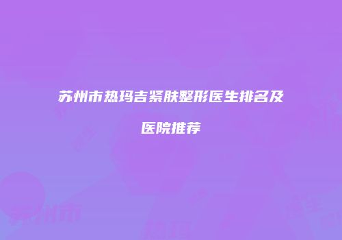 苏州市热玛吉紧肤整形医生排名及医院推荐
