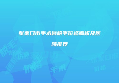 张家口市手术臂脱毛价格解析及医院推荐