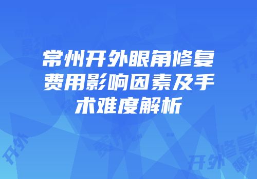 常州开外眼角修复费用影响因素及手术难度解析