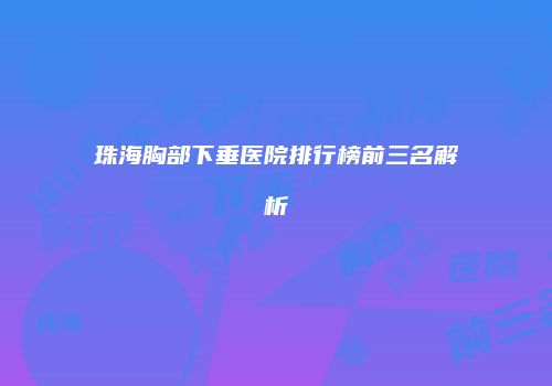 珠海胸部下垂医院排行榜前三名解析