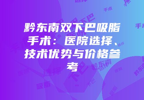 黔东南双下巴吸脂手术：医院选择、技术优势与价格参考