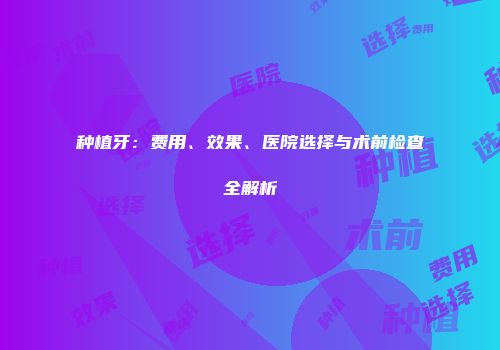 种植牙：费用、效果、医院选择与术前检查全解析