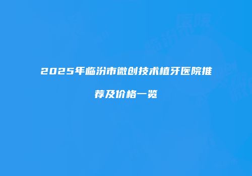 2025年临汾市微创技术植牙医院推荐及价格一览
