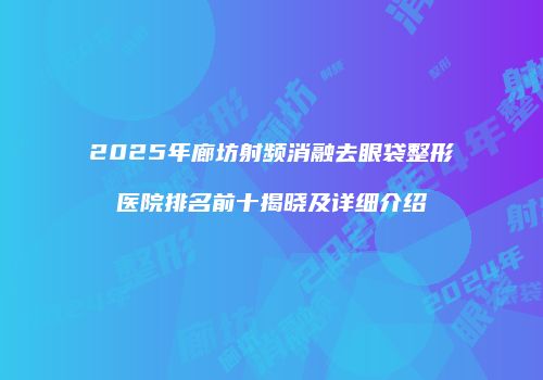 2025年廊坊射频消融去眼袋整形医院排名前十揭晓及详细介绍