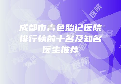 成都市青色胎记医院排行榜前十名及知名医生推荐