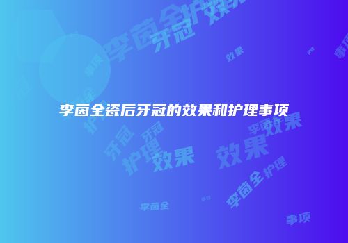 李茵全瓷后牙冠的效果和护理事项