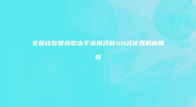 全国硅胶隆鼻取出手术排名前50名优秀机构推荐