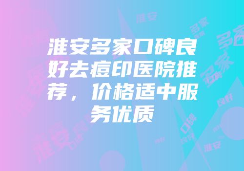 淮安多家口碑良好去痘印医院推荐，价格适中服务优质