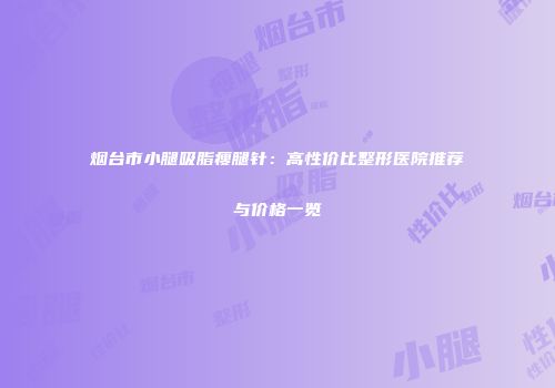 烟台市小腿吸脂瘦腿针：高性价比整形医院推荐与价格一览