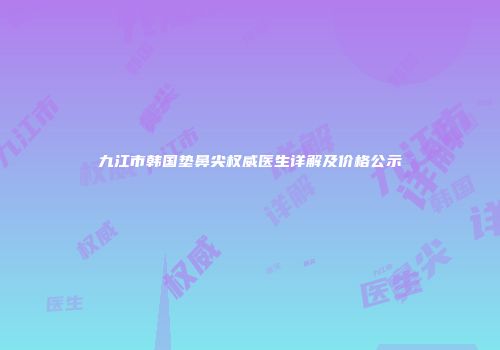 九江市韩国垫鼻尖权威医生详解及价格公示