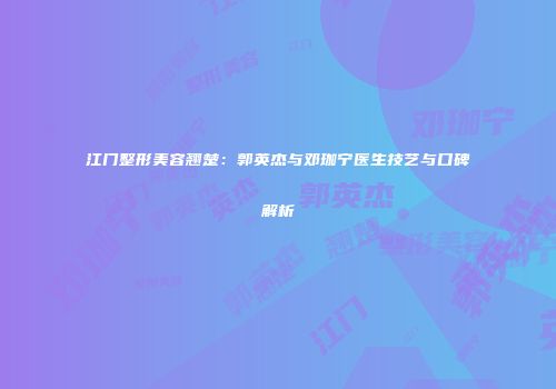江门整形美容翘楚：郭英杰与邓珈宁医生技艺与口碑解析