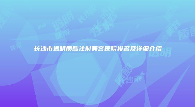 长沙市透明质酸注射美容医院排名及详细介绍