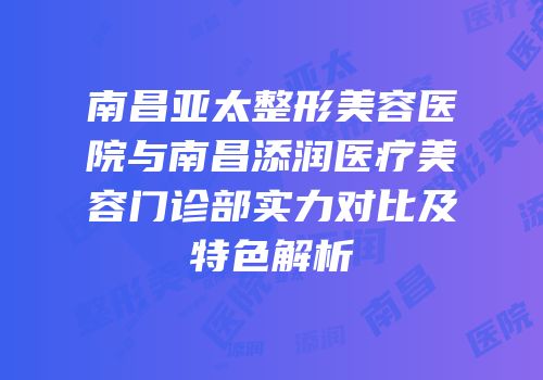 南昌亚太整形美容医院与南昌添润医疗美容门诊部实力对比及特色解析