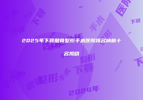 2025年下颚磨骨整形手术医院排名榜前十名揭晓