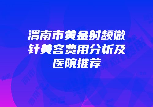 渭南市黄金射频微针美容费用分析及医院推荐