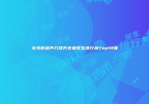 宝鸡市超声刀提升去皱医生排行榜Top10强