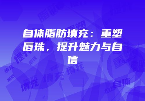 自体脂肪填充：重塑唇珠，提升魅力与自信