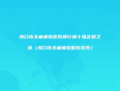 海口市无痛瘦脸医院排行榜十强正规之选（海口市无痛瘦脸整形医院）