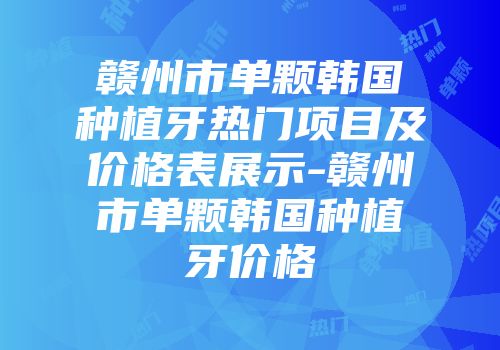 赣州市单颗韩国种植牙热门项目及价格表展示-赣州市单颗韩国种植牙价格