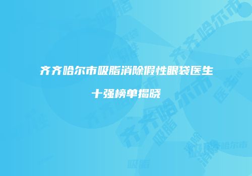 齐齐哈尔市吸脂消除假性眼袋医生十强榜单揭晓