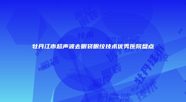 牡丹江市超声波去眼袋眼纹技术优秀医院盘点