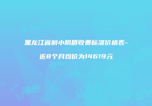 黑龙江省割小阴唇收费标准价格表-近8个月均价为14619元