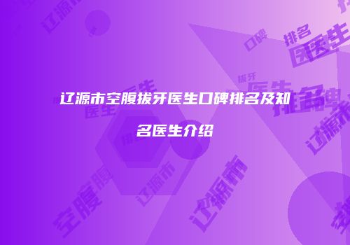 辽源市空腹拔牙医生口碑排名及知名医生介绍