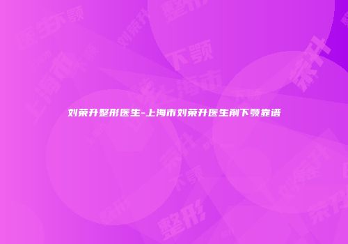 刘荣升整形医生-上海市刘荣升医生削下颚靠谱