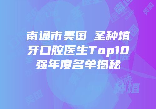 南通市美国晧圣种植牙口腔医生Top10强年度名单揭秘